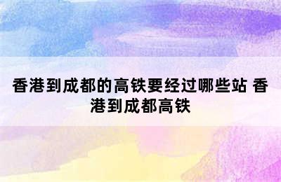 香港到成都的高铁要经过哪些站 香港到成都高铁